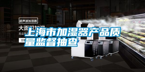 上海市加濕器產品質量監(jiān)督抽查