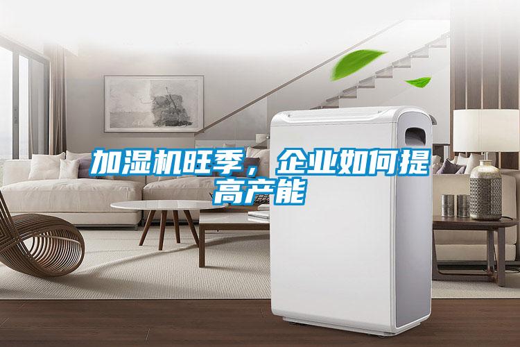 加濕機旺季，企業如何提高產能