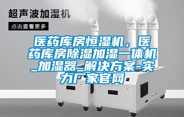 醫(yī)藥庫房恒濕機(jī)，醫(yī)藥庫房除濕加濕一體機(jī)_加濕器_解決方案-實(shí)力廠家官網(wǎng)