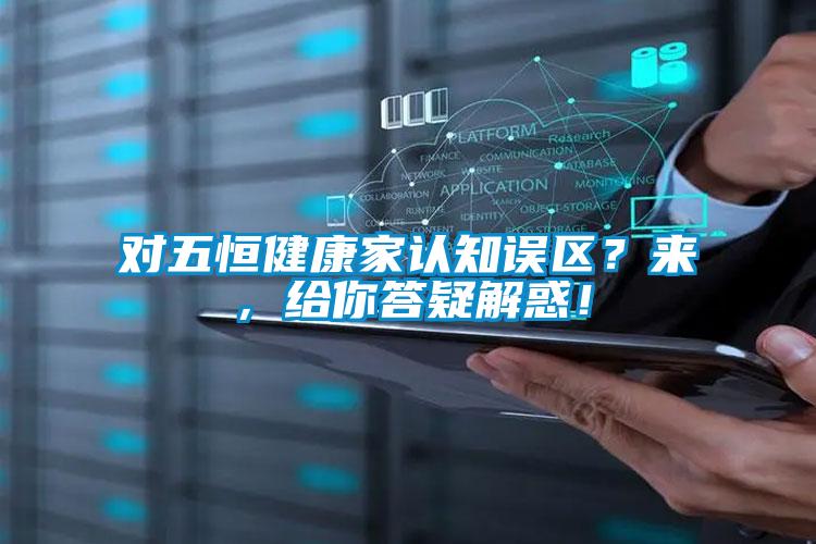 對五恒健康家認知誤區(qū)？來，給你答疑解惑！
