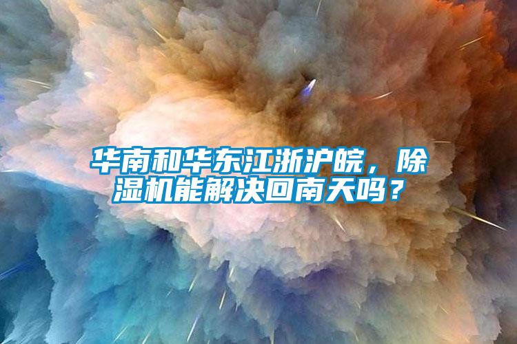 華南和華東江浙滬皖，除濕機能解決回南天嗎？