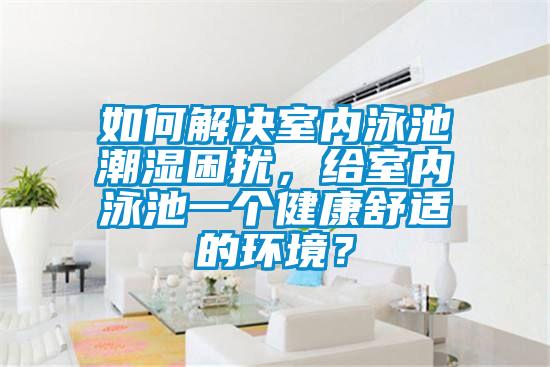 如何解決室內泳池潮濕困擾，給室內泳池一個健康舒適的環境？