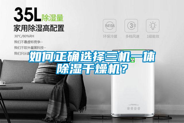 如何正確選擇三機(jī)一體除濕干燥機(jī)？