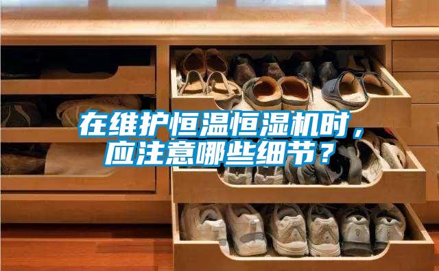 在維護(hù)恒溫恒濕機(jī)時，應(yīng)注意哪些細(xì)節(jié)？