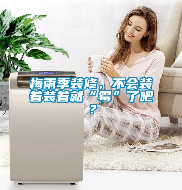梅雨季裝修，不會(huì)裝著裝著就“霉”了吧？