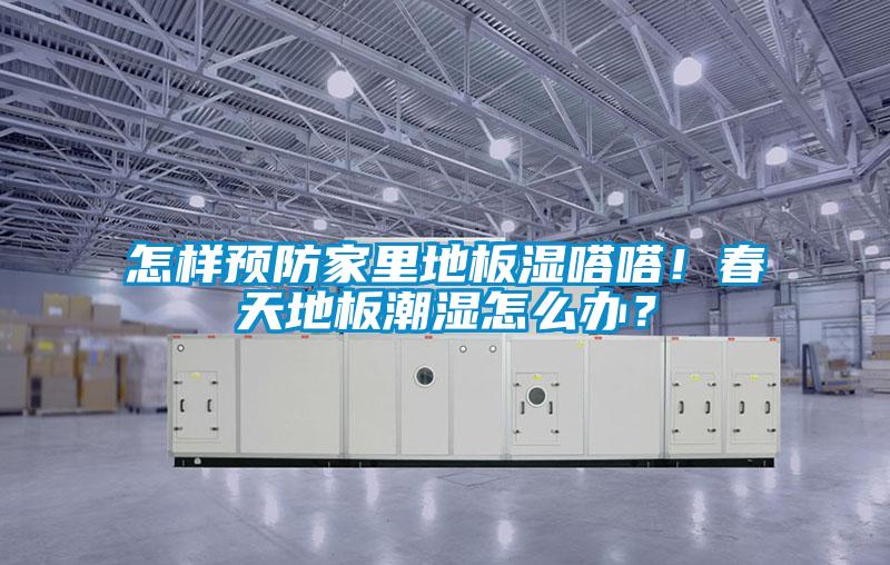 怎樣預(yù)防家里地板濕嗒嗒！春天地板潮濕怎么辦？