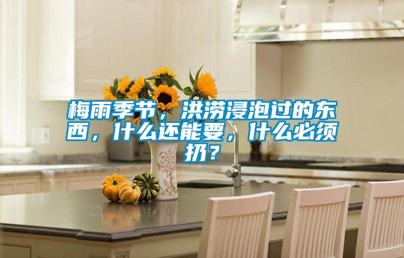 梅雨季節(jié)，洪澇浸泡過的東西，什么還能要，什么必須扔？