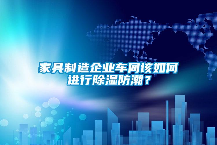 家具制造企業車間該如何進行除濕防潮？