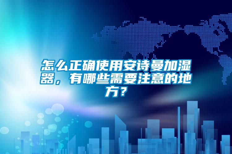 怎么正確使用安詩曼加濕器，有哪些需要注意的地方？