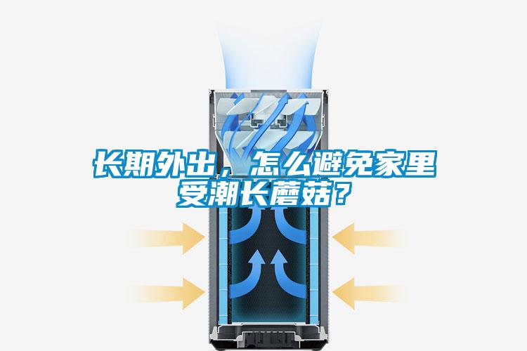 長期外出，怎么避免家里受潮長蘑菇？