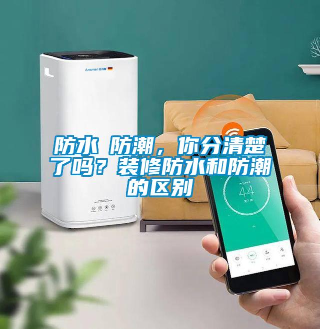 防水≠防潮，你分清楚了嗎？裝修防水和防潮的區(qū)別