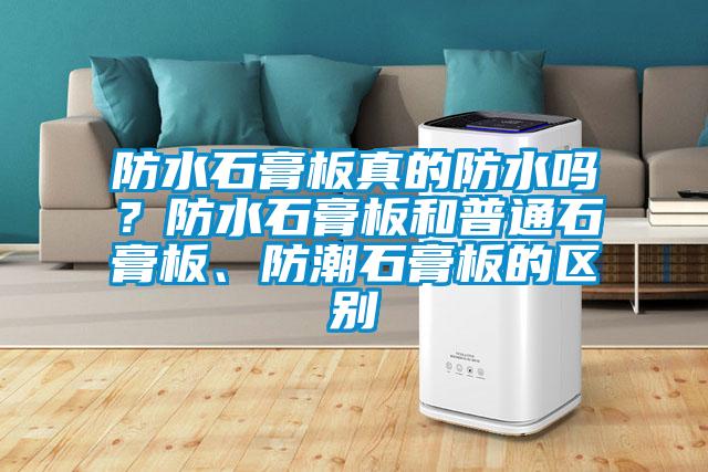 防水石膏板真的防水嗎？防水石膏板和普通石膏板、防潮石膏板的區別