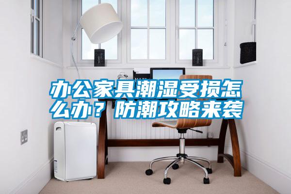 辦公家具潮濕受損怎么辦？防潮攻略來襲