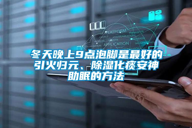 冬天晚上9點泡腳是最好的引火歸元、除濕化痰安神助眠的方法