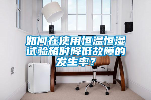 如何在使用恒溫恒濕試驗(yàn)箱時(shí)降低故障的發(fā)生率？
