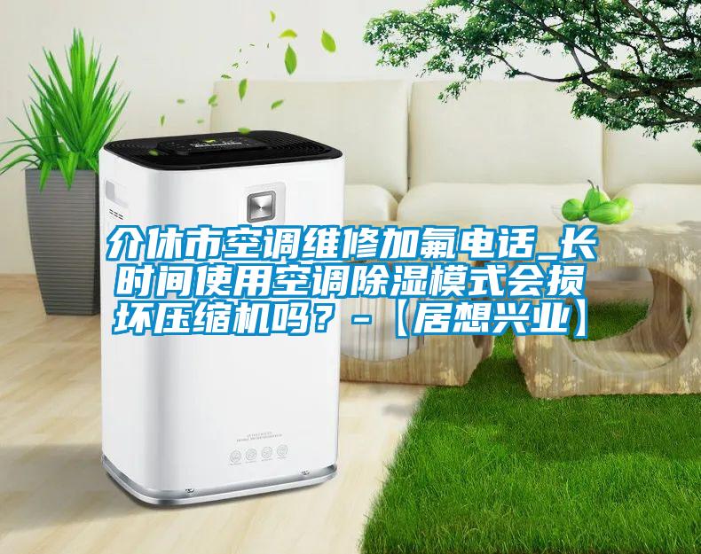 介休市空調(diào)維修加氟電話_長時間使用空調(diào)除濕模式會損壞壓縮機(jī)嗎？-【居想興業(yè)】