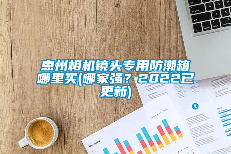 惠州相機鏡頭專用防潮箱哪里買(哪家強？2022已更新)