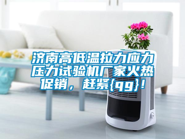 濟南高低溫拉力應力壓力試驗機廠家火熱促銷，趕緊{qg}！