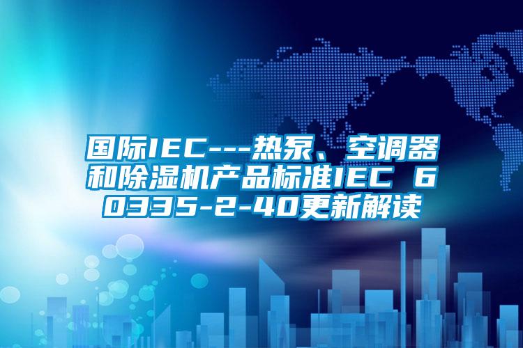 國際IEC---熱泵、空調器和除濕機產品標準IEC 60335-2-40更新解讀