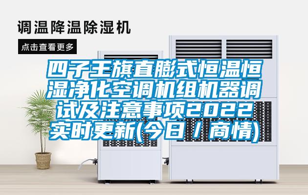 四子王旗直膨式恒溫恒濕凈化空調(diào)機組機器調(diào)試及注意事項2022實時更新(今日／商情)