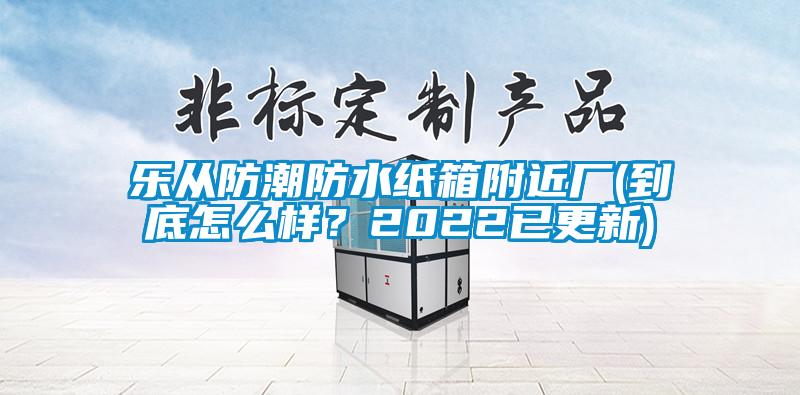 樂從防潮防水紙箱附近廠(到底怎么樣？2022已更新)