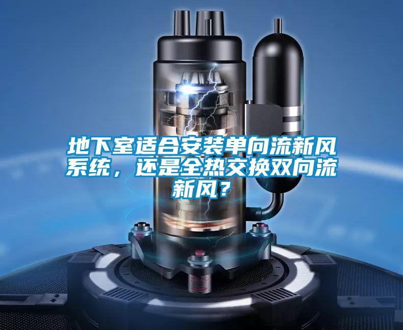 地下室適合安裝單向流新風(fēng)系統(tǒng)，還是全熱交換雙向流新風(fēng)？