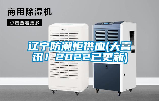 遼寧防潮柜供應(大喜訊！2022已更新)