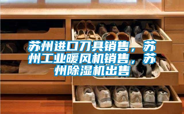 蘇州進口刀具銷售，蘇州工業暖風機銷售，蘇州除濕機出售