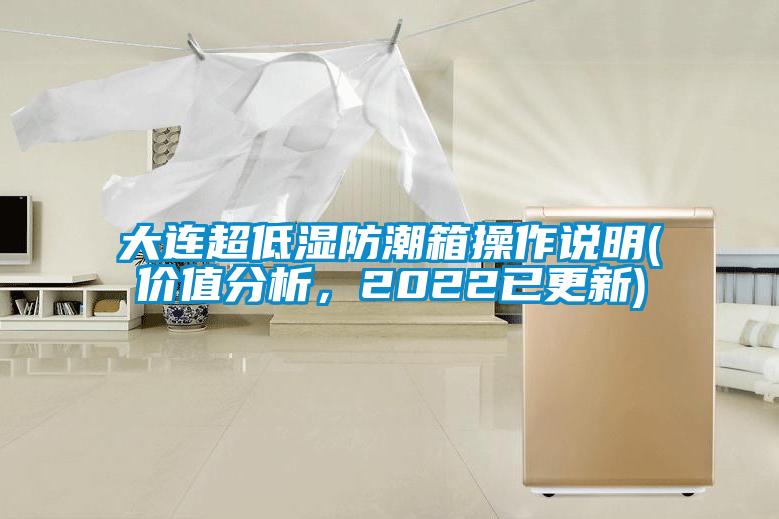 大連超低濕防潮箱操作說明(價(jià)值分析，2022已更新)