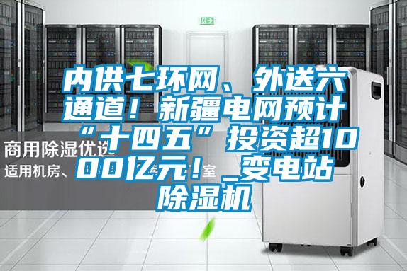 內(nèi)供七環(huán)網(wǎng)、外送六通道！新疆電網(wǎng)預計“十四五”投資超1000億元！_變電站除濕機