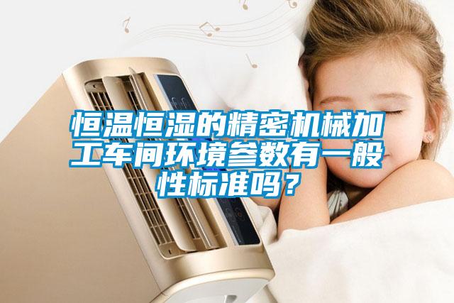 恒溫恒濕的精密機(jī)械加工車(chē)間環(huán)境參數(shù)有一般性標(biāo)準(zhǔn)嗎？