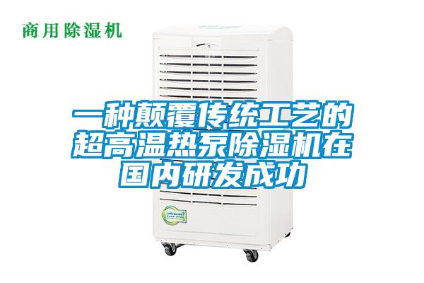 一種顛覆傳統(tǒng)工藝的超高溫熱泵除濕機在國內研發(fā)成功