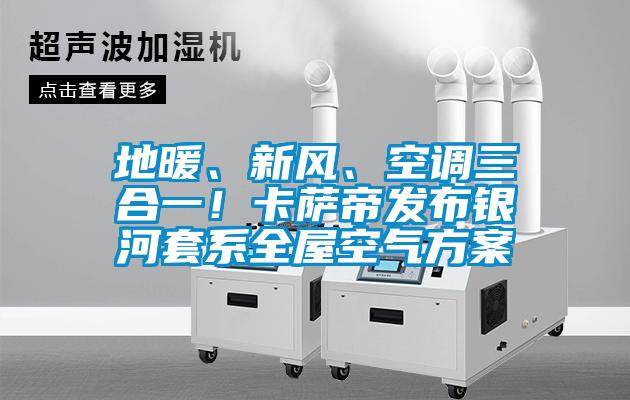 地暖、新風(fēng)、空調(diào)三合一！卡薩帝發(fā)布銀河套系全屋空氣方案