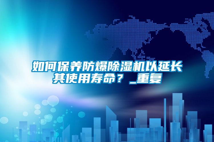 如何保養防爆除濕機以延長其使用壽命？_重復