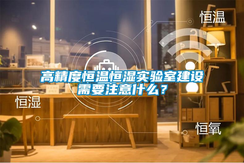 高精度恒溫恒濕實驗室建設(shè)需要注意什么？
