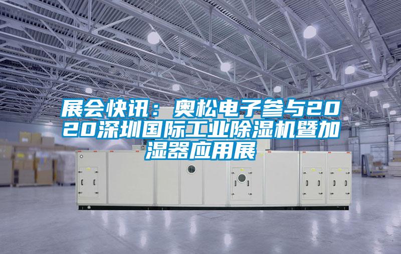 展會(huì)快訊：奧松電子參與2020深圳國際工業(yè)除濕機(jī)暨加濕器應(yīng)用展
