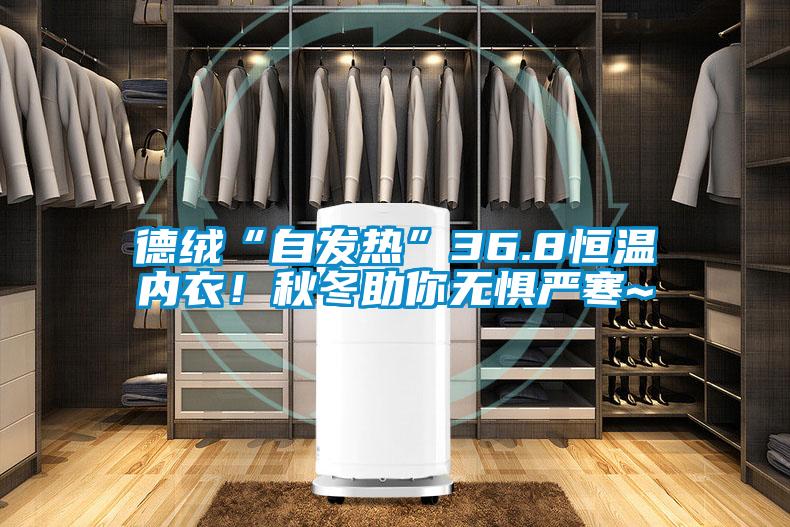 德絨“自發(fā)熱”36.8恒溫內(nèi)衣！秋冬助你無(wú)懼嚴(yán)寒~