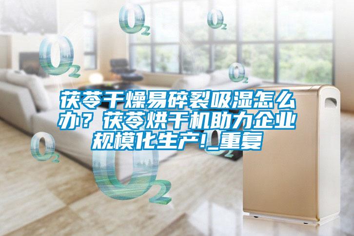 茯苓干燥易碎裂吸濕怎么辦？茯苓烘干機助力企業(yè)規(guī)模化生產!_重復