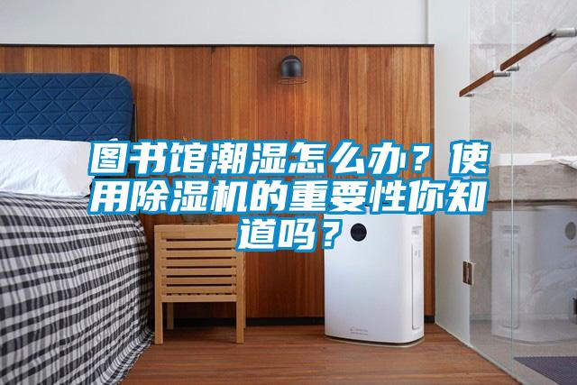 圖書館潮濕怎么辦？使用除濕機(jī)的重要性你知道嗎？