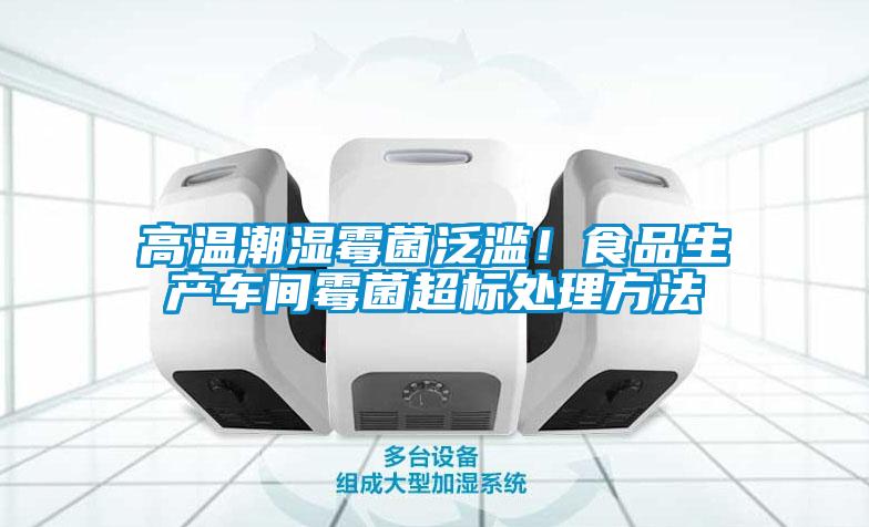 高溫潮濕霉菌泛濫！食品生產車間霉菌超標處理方法