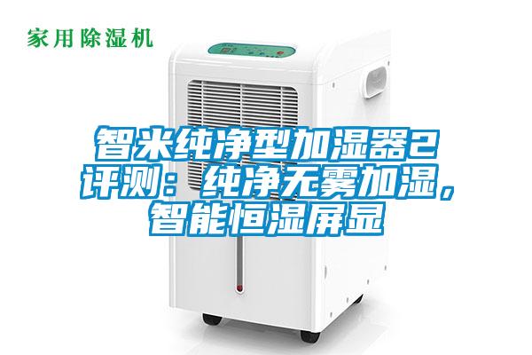 智米純凈型加濕器2評測：純凈無霧加濕，智能恒濕屏顯