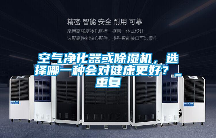 空氣凈化器或除濕機(jī)，選擇哪一種會(huì)對(duì)健康更好？_重復(fù)