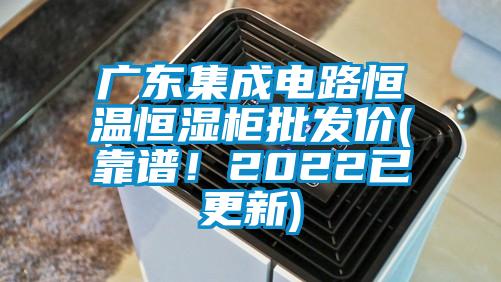 廣東集成電路恒溫恒濕柜批發價(靠譜！2022已更新)