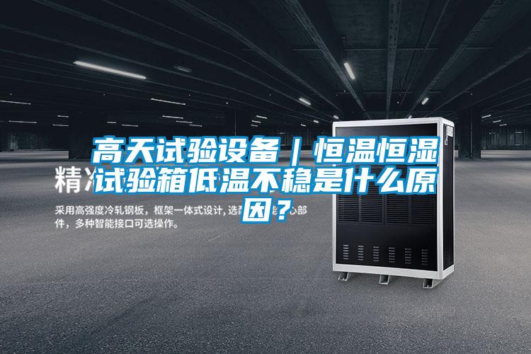 高天試驗設備｜恒溫恒濕試驗箱低溫不穩是什么原因？