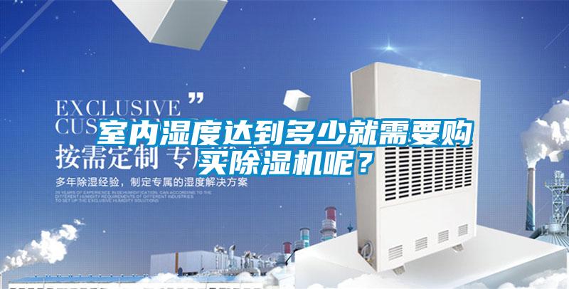 室內(nèi)濕度達到多少就需要購買除濕機呢？