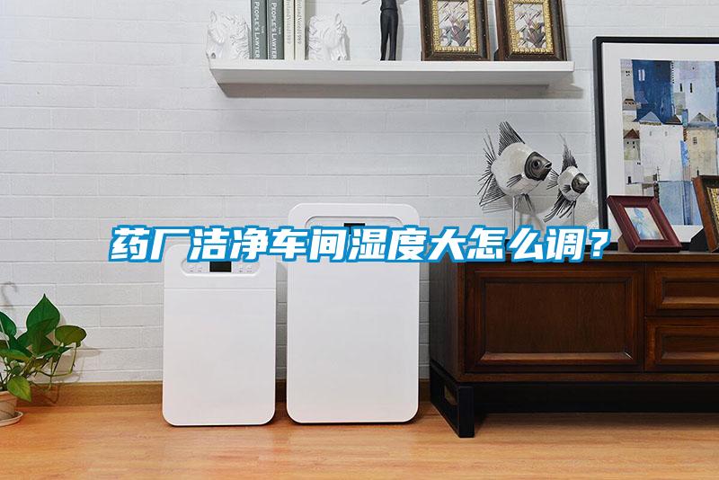 藥廠潔凈車間濕度大怎么調？