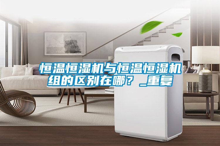 恒溫恒濕機與恒溫恒濕機組的區別在哪？_重復