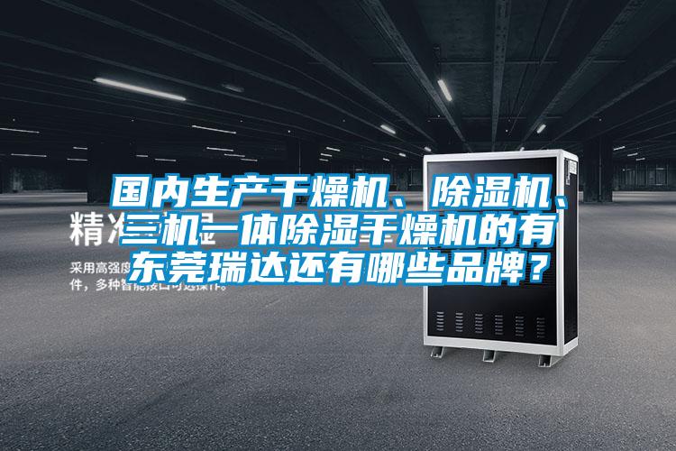 國內(nèi)生產(chǎn)干燥機(jī)、除濕機(jī)、三機(jī)一體除濕干燥機(jī)的有東莞瑞達(dá)還有哪些品牌？