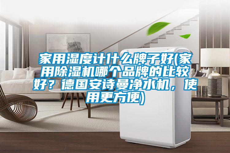 家用濕度計什么牌子好(家用除濕機(jī)哪個品牌的比較好？德國安詩曼凈水機(jī)，使用更方便)