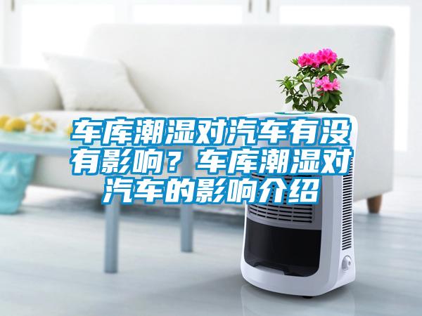 車庫潮濕對汽車有沒有影響？車庫潮濕對汽車的影響介紹